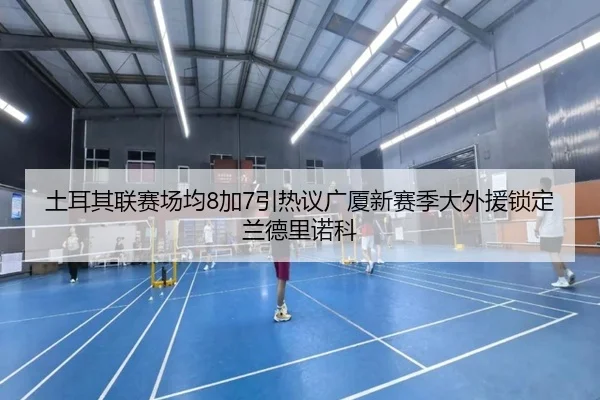 土耳其联赛场均8加7引热议广厦新赛季大外援锁定兰德里诺科