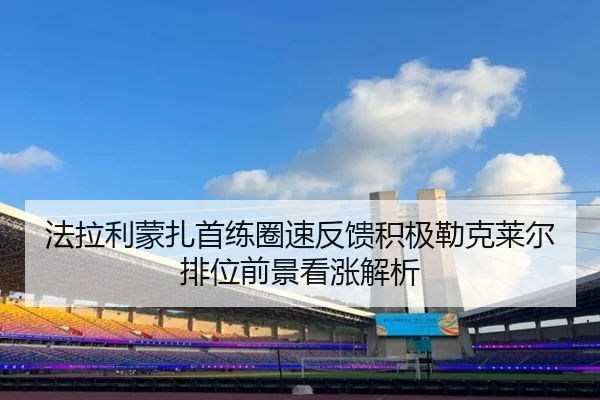 法拉利蒙扎首练圈速反馈积极勒克莱尔排位前景看涨解析