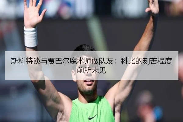 斯科特谈与贾巴尔魔术师做队友：科比的刻苦程度前所未见
