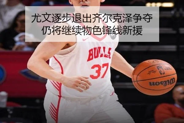 尤文逐步退出齐尔克泽争夺 仍将继续物色锋线新援