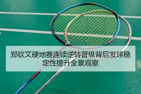 郑钦文硬地赛连续逆转晋级背后发球稳定性提升全景观察